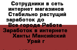 Сотрудники в сеть интернет магазинов. Стабильно растущий заработок до 40 000... - Все города Работа » Заработок в интернете   . Ханты-Мансийский,Урай г.